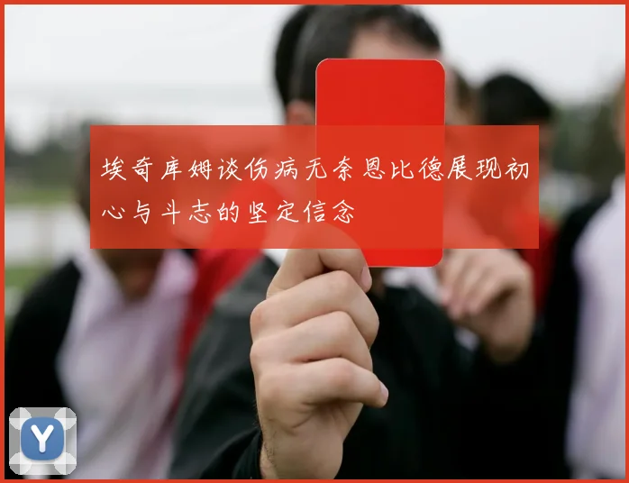 埃奇库姆谈伤病无奈恩比德展现初心与斗志的坚定信念
