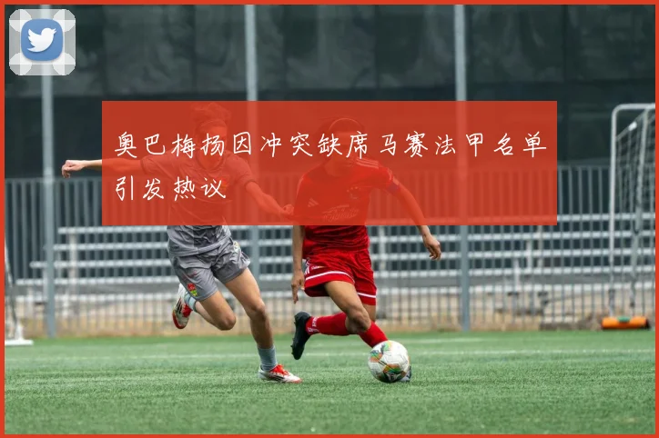 奥巴梅扬因冲突缺席马赛法甲名单引发热议