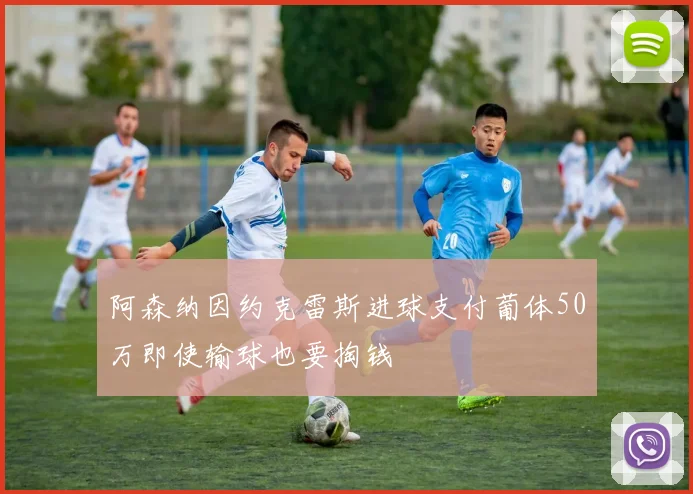 阿森纳因约克雷斯进球支付葡体50万即使输球也要掏钱