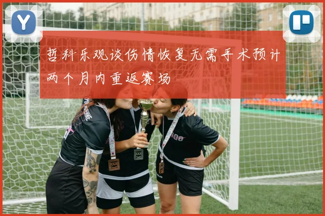 哲科乐观谈伤情恢复无需手术预计两个月内重返赛场