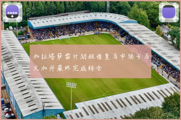 加拉塔萨雷计划租借皇马中场卡马文加并最终完成转会