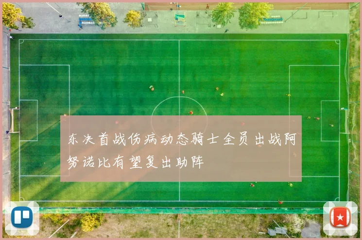 东决首战伤病动态骑士全员出战阿努诺比有望复出助阵