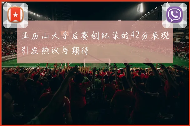 亚历山大季后赛创纪录的42分表现引发热议与期待