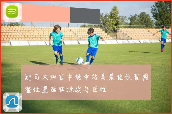 迪乌夫坦言中场中路是最佳位置调整位置面临挑战与困难