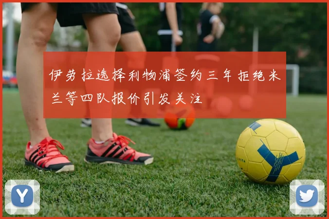 伊劳拉选择利物浦签约三年拒绝米兰等四队报价引发关注