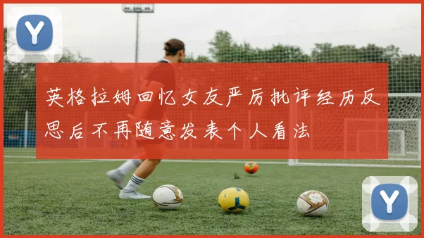 英格拉姆回忆女友严厉批评经历反思后不再随意发表个人看法