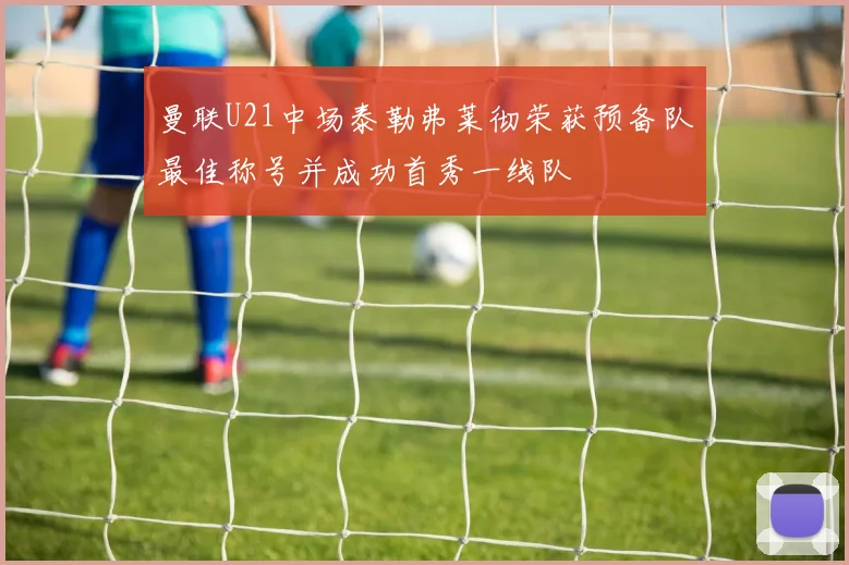 曼联U21中场泰勒弗莱彻荣获预备队最佳称号并成功首秀一线队