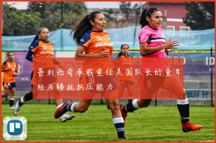 普利西奇承载重任美国队长的童年经历铸就抗压能力