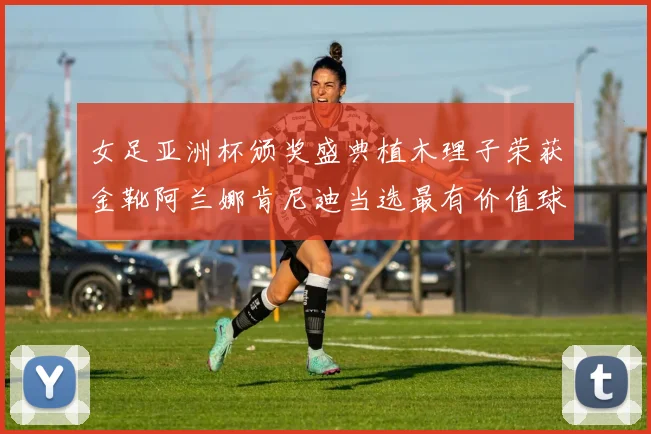 女足亚洲杯颁奖盛典植木理子荣获金靴阿兰娜肯尼迪当选最有价值球员