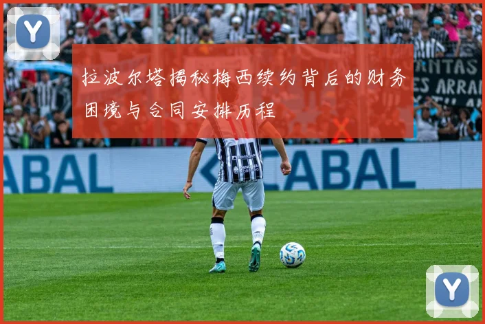 拉波尔塔揭秘梅西续约背后的财务困境与合同安排历程