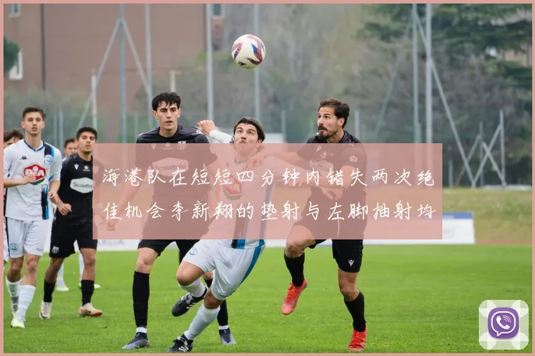 海港队在短短四分钟内错失两次绝佳机会李新翔的垫射与左脚抽射均未能转化为进球