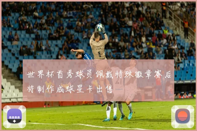 世界杯首秀球员佩戴特殊徽章赛后将制作成球星卡出售