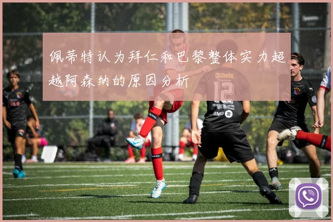 佩蒂特认为拜仁和巴黎整体实力超越阿森纳的原因分析