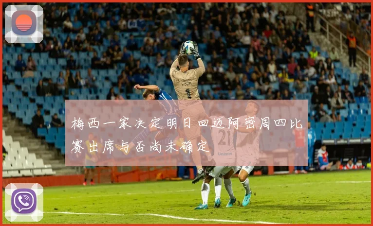 梅西一家决定明日回迈阿密周四比赛出席与否尚未确定